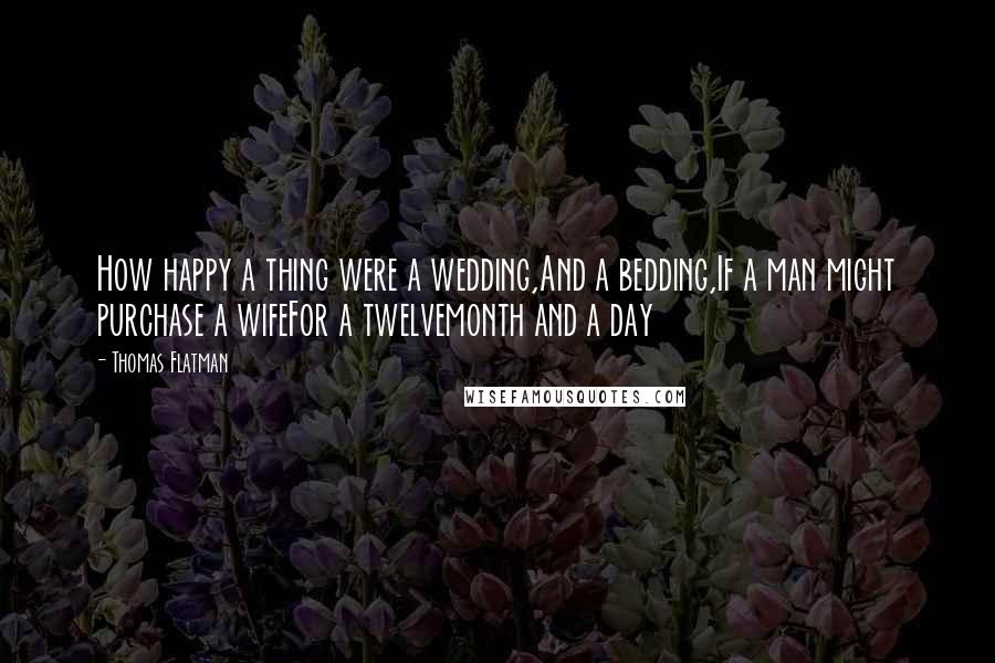 Thomas Flatman Quotes: How happy a thing were a wedding,And a bedding,If a man might purchase a wifeFor a twelvemonth and a day