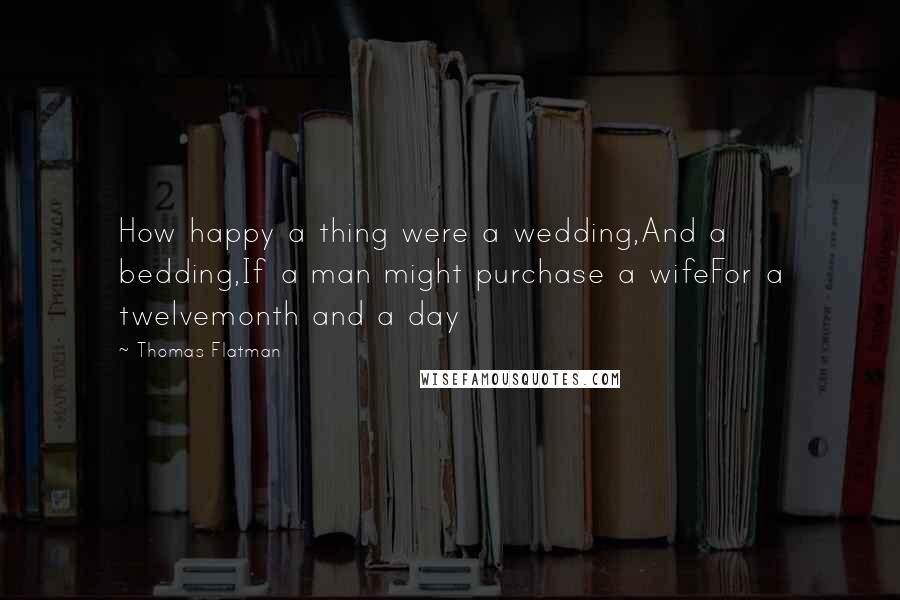 Thomas Flatman Quotes: How happy a thing were a wedding,And a bedding,If a man might purchase a wifeFor a twelvemonth and a day