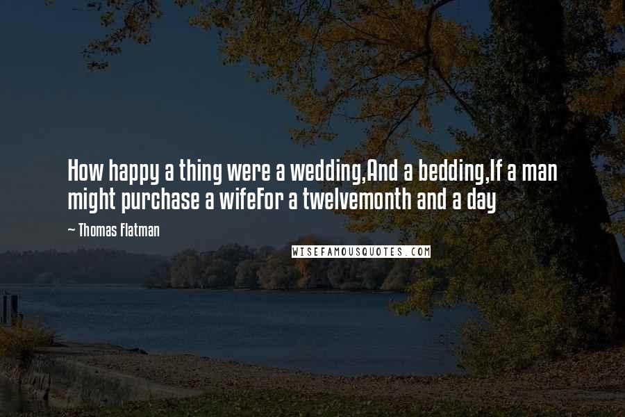 Thomas Flatman Quotes: How happy a thing were a wedding,And a bedding,If a man might purchase a wifeFor a twelvemonth and a day