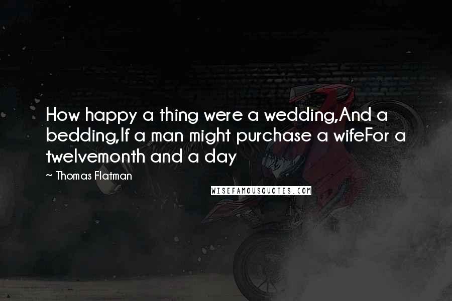 Thomas Flatman Quotes: How happy a thing were a wedding,And a bedding,If a man might purchase a wifeFor a twelvemonth and a day