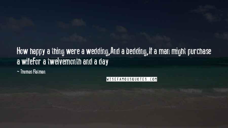 Thomas Flatman Quotes: How happy a thing were a wedding,And a bedding,If a man might purchase a wifeFor a twelvemonth and a day