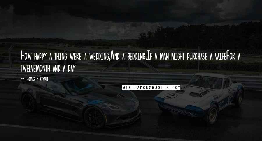 Thomas Flatman Quotes: How happy a thing were a wedding,And a bedding,If a man might purchase a wifeFor a twelvemonth and a day