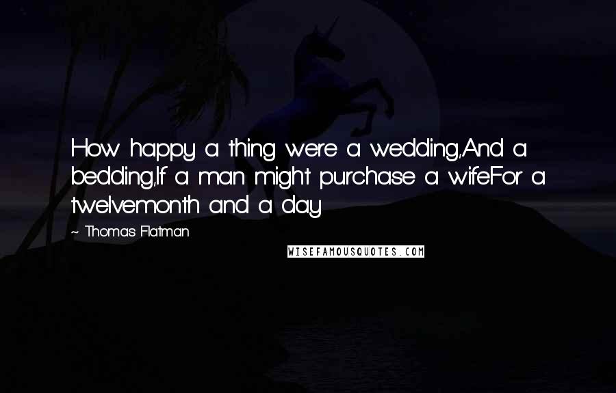 Thomas Flatman Quotes: How happy a thing were a wedding,And a bedding,If a man might purchase a wifeFor a twelvemonth and a day