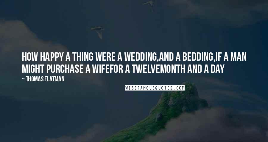 Thomas Flatman Quotes: How happy a thing were a wedding,And a bedding,If a man might purchase a wifeFor a twelvemonth and a day