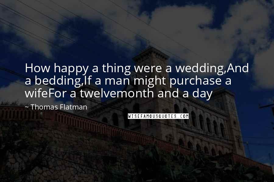 Thomas Flatman Quotes: How happy a thing were a wedding,And a bedding,If a man might purchase a wifeFor a twelvemonth and a day