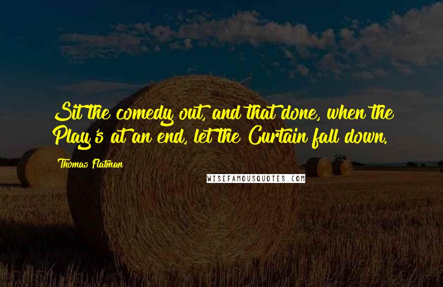 Thomas Flatman Quotes: Sit the comedy out, and that done, when the Play's at an end, let the Curtain fall down.