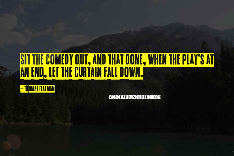 Thomas Flatman Quotes: Sit the comedy out, and that done, when the Play's at an end, let the Curtain fall down.