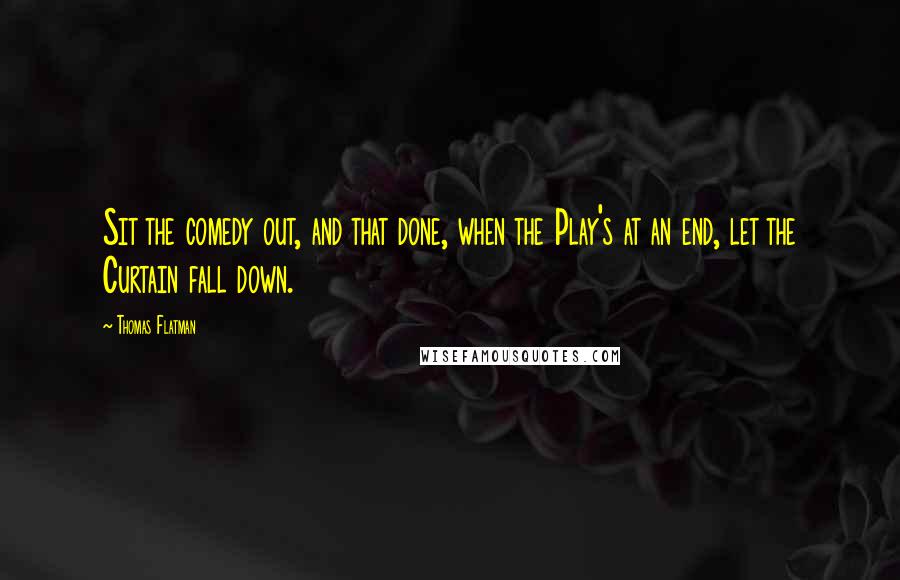 Thomas Flatman Quotes: Sit the comedy out, and that done, when the Play's at an end, let the Curtain fall down.