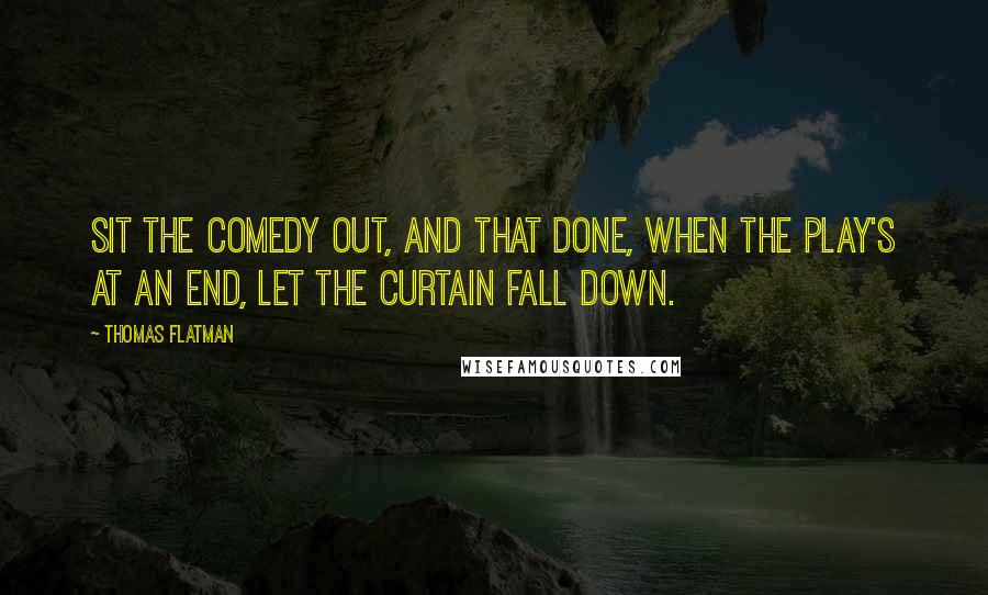 Thomas Flatman Quotes: Sit the comedy out, and that done, when the Play's at an end, let the Curtain fall down.