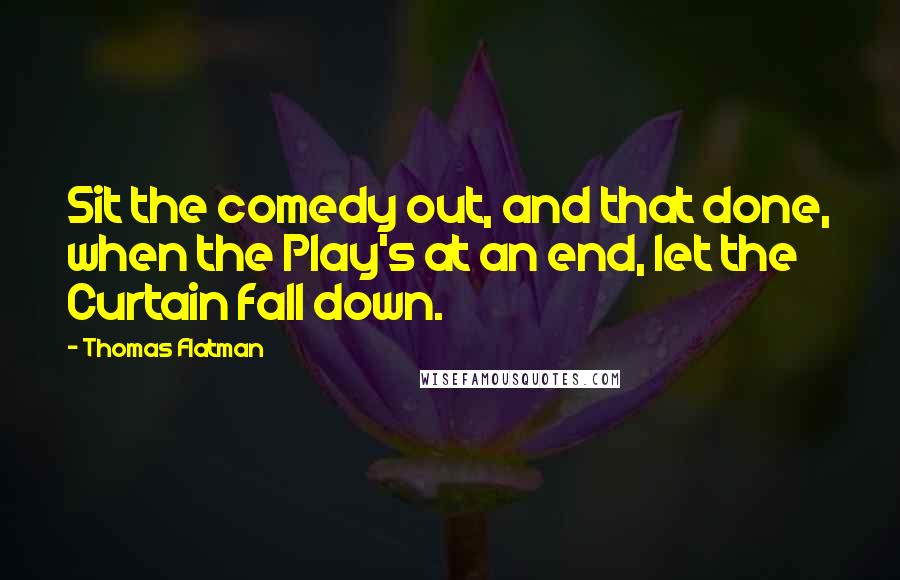 Thomas Flatman Quotes: Sit the comedy out, and that done, when the Play's at an end, let the Curtain fall down.