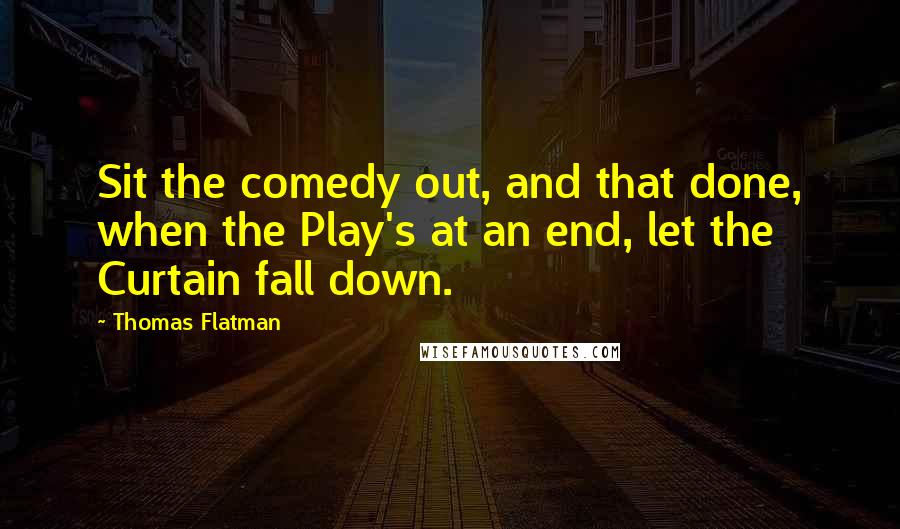 Thomas Flatman Quotes: Sit the comedy out, and that done, when the Play's at an end, let the Curtain fall down.