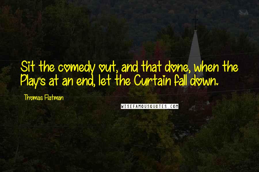 Thomas Flatman Quotes: Sit the comedy out, and that done, when the Play's at an end, let the Curtain fall down.