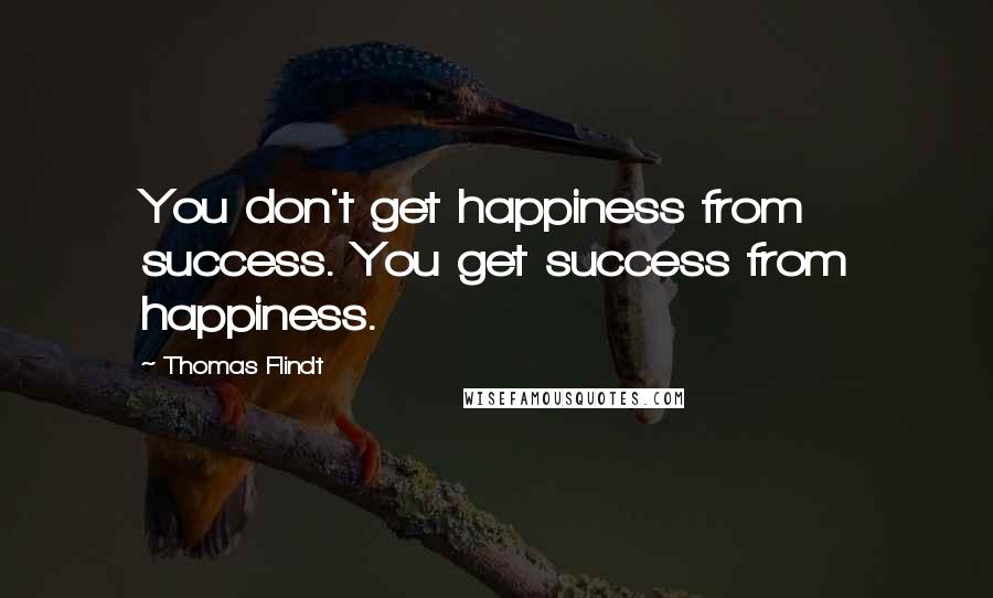 Thomas Flindt Quotes: You don't get happiness from success. You get success from happiness.