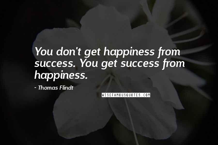 Thomas Flindt Quotes: You don't get happiness from success. You get success from happiness.