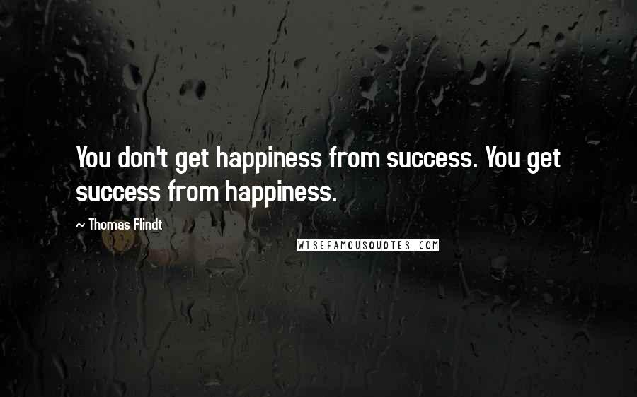 Thomas Flindt Quotes: You don't get happiness from success. You get success from happiness.