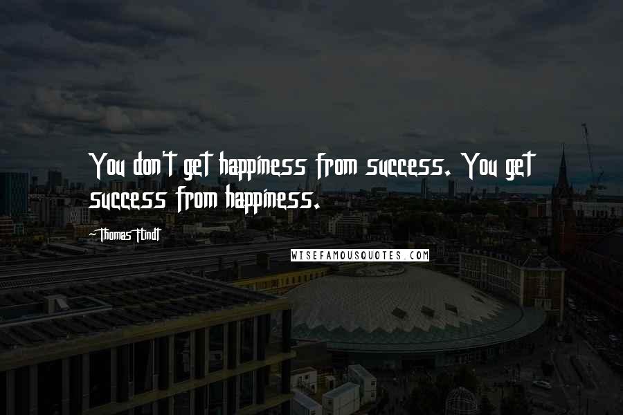 Thomas Flindt Quotes: You don't get happiness from success. You get success from happiness.