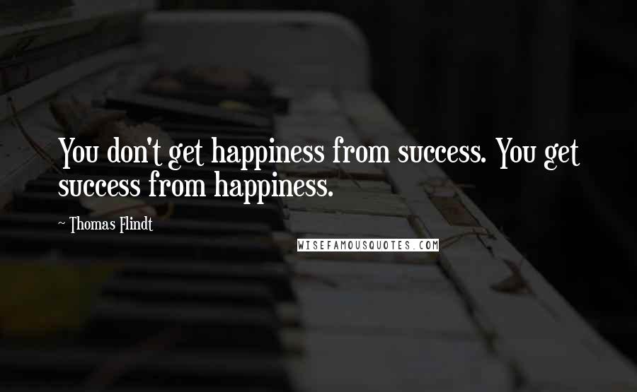 Thomas Flindt Quotes: You don't get happiness from success. You get success from happiness.
