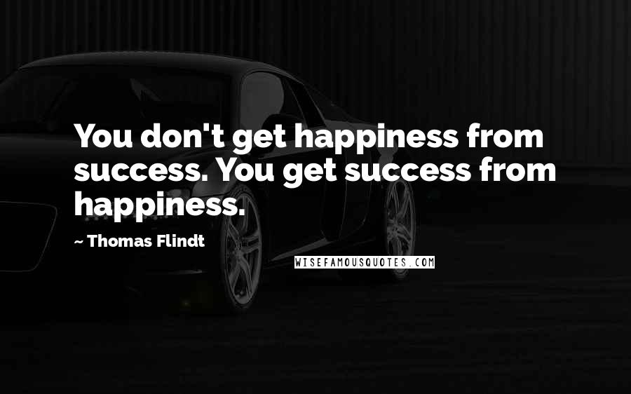 Thomas Flindt Quotes: You don't get happiness from success. You get success from happiness.