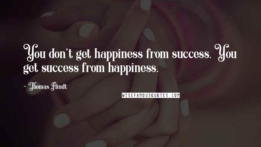 Thomas Flindt Quotes: You don't get happiness from success. You get success from happiness.