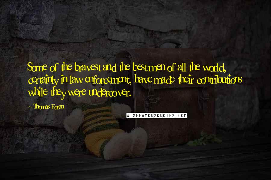 Thomas Foran Quotes: Some of the bravest and the best men of all the world, certainly in law enforcement, have made their contributions while they were undercover.