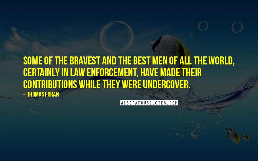 Thomas Foran Quotes: Some of the bravest and the best men of all the world, certainly in law enforcement, have made their contributions while they were undercover.