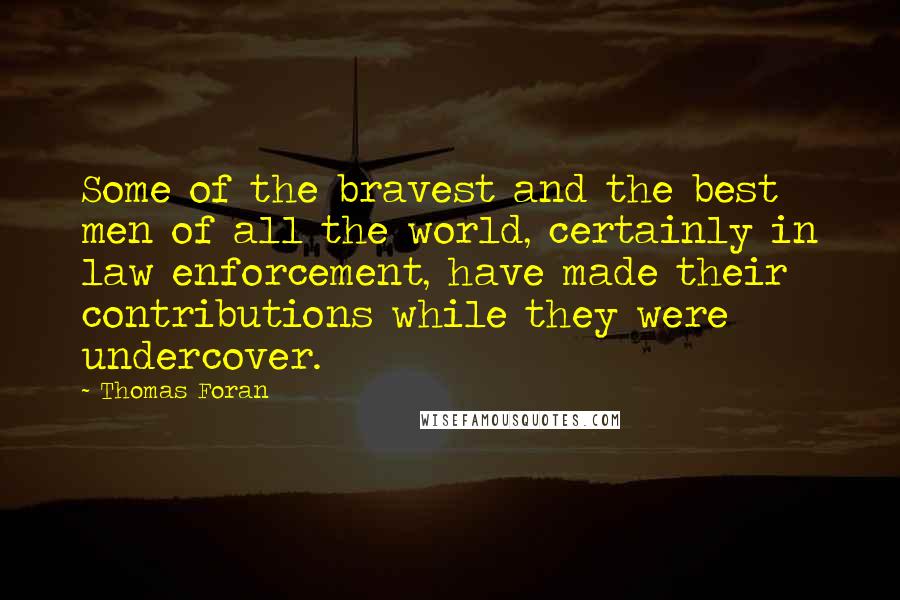 Thomas Foran Quotes: Some of the bravest and the best men of all the world, certainly in law enforcement, have made their contributions while they were undercover.