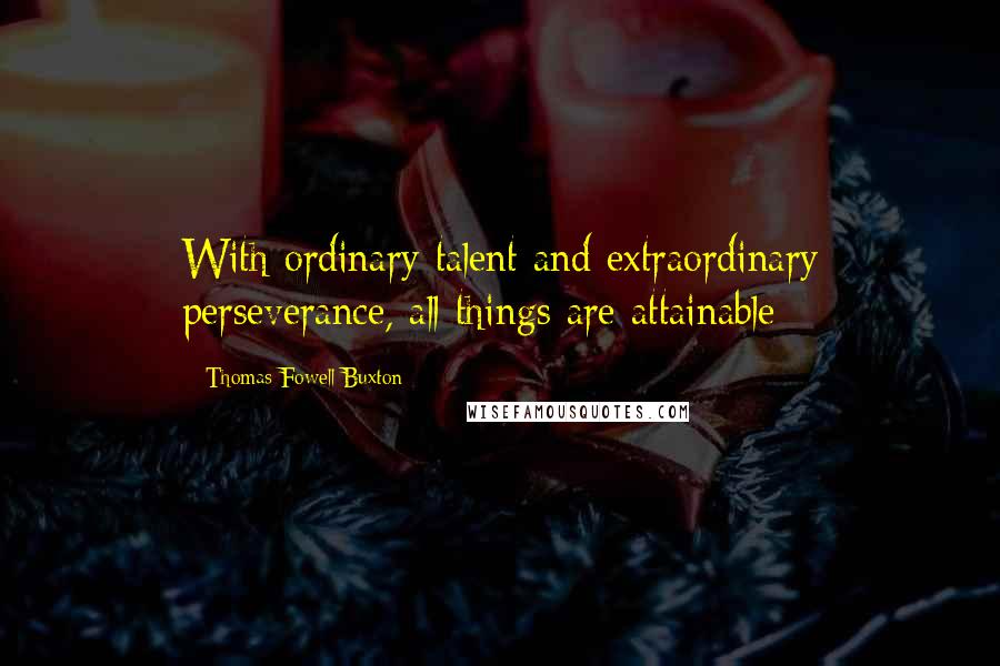 Thomas Fowell Buxton Quotes: With ordinary talent and extraordinary perseverance, all things are attainable