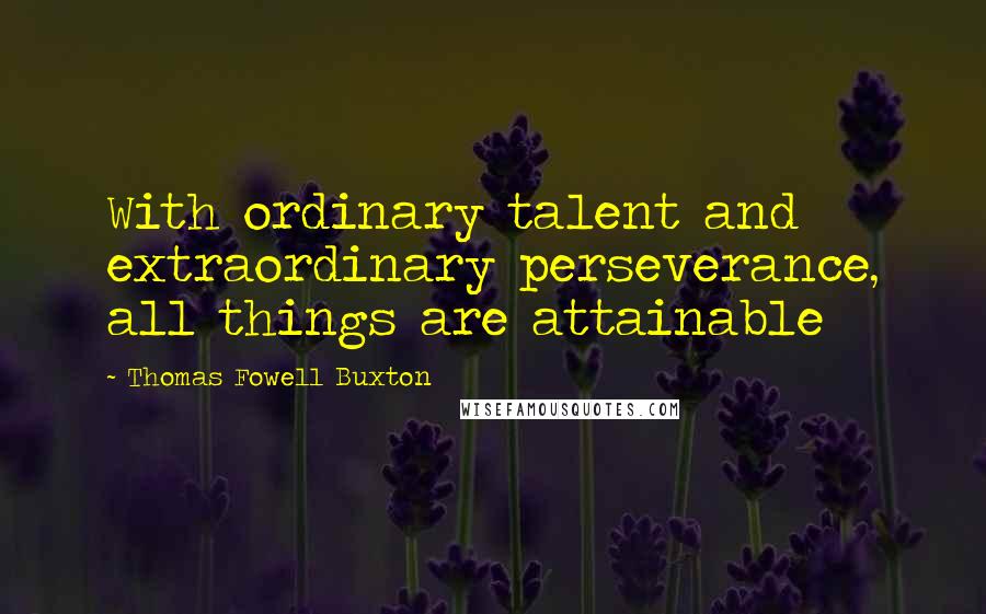 Thomas Fowell Buxton Quotes: With ordinary talent and extraordinary perseverance, all things are attainable