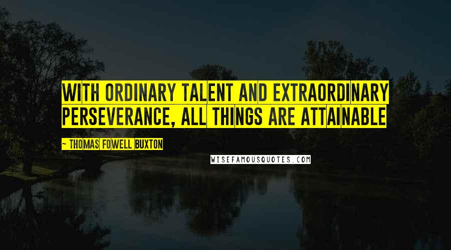 Thomas Fowell Buxton Quotes: With ordinary talent and extraordinary perseverance, all things are attainable