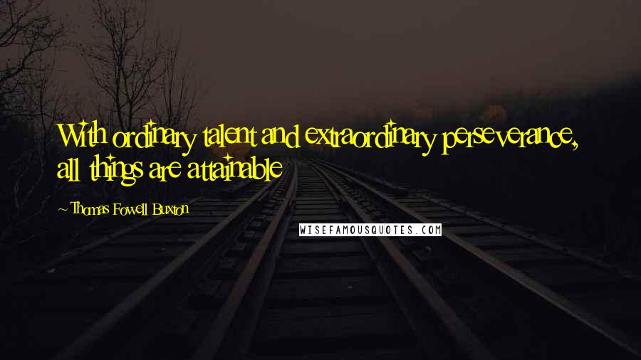 Thomas Fowell Buxton Quotes: With ordinary talent and extraordinary perseverance, all things are attainable