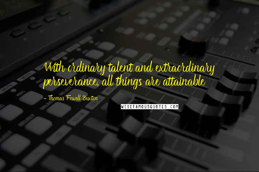 Thomas Fowell Buxton Quotes: With ordinary talent and extraordinary perseverance, all things are attainable