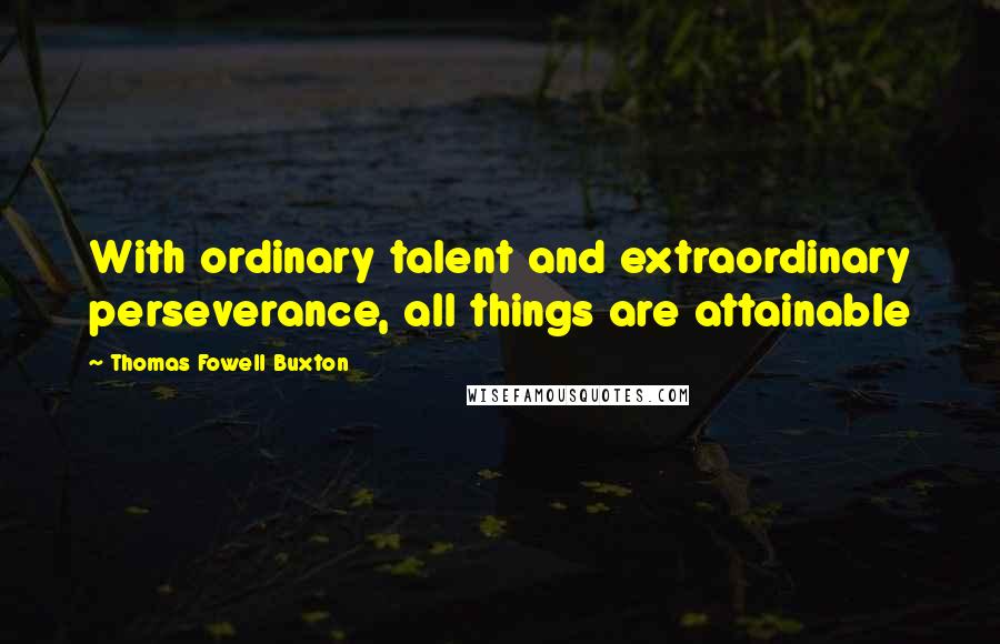 Thomas Fowell Buxton Quotes: With ordinary talent and extraordinary perseverance, all things are attainable