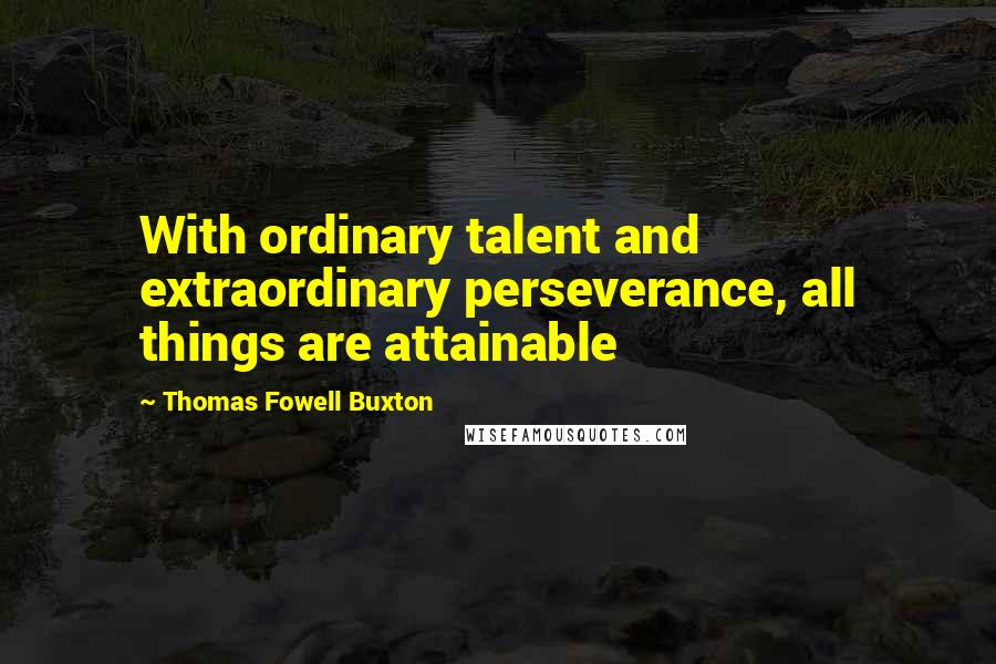 Thomas Fowell Buxton Quotes: With ordinary talent and extraordinary perseverance, all things are attainable