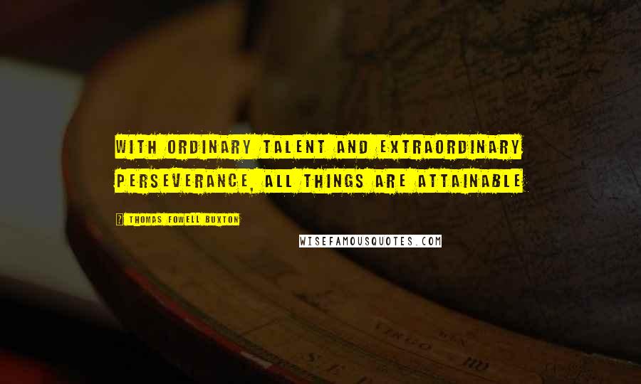 Thomas Fowell Buxton Quotes: With ordinary talent and extraordinary perseverance, all things are attainable