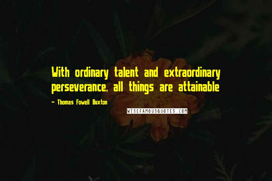 Thomas Fowell Buxton Quotes: With ordinary talent and extraordinary perseverance, all things are attainable