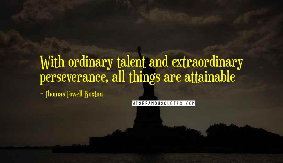 Thomas Fowell Buxton Quotes: With ordinary talent and extraordinary perseverance, all things are attainable