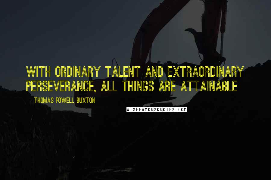 Thomas Fowell Buxton Quotes: With ordinary talent and extraordinary perseverance, all things are attainable