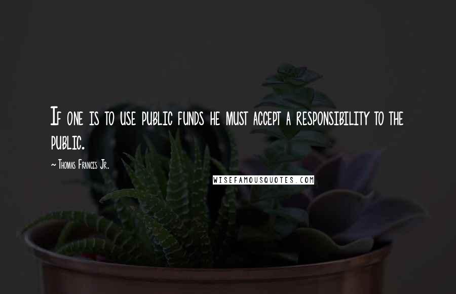 Thomas Francis Jr. Quotes: If one is to use public funds he must accept a responsibility to the public.