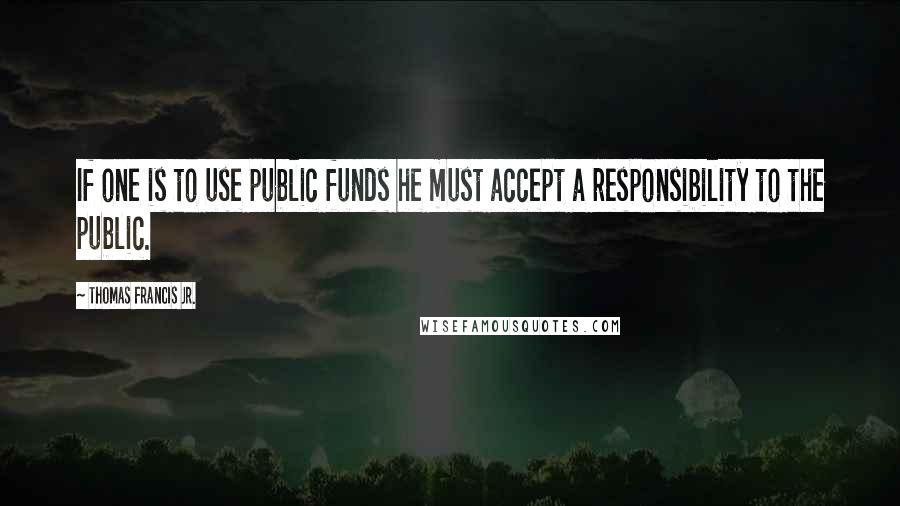 Thomas Francis Jr. Quotes: If one is to use public funds he must accept a responsibility to the public.
