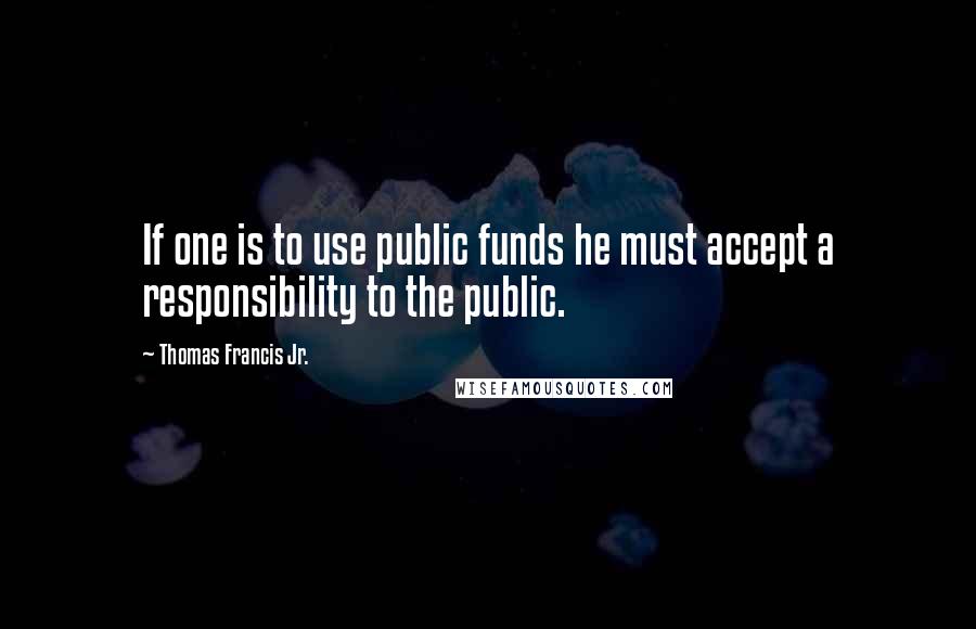Thomas Francis Jr. Quotes: If one is to use public funds he must accept a responsibility to the public.