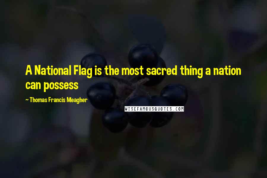 Thomas Francis Meagher Quotes: A National Flag is the most sacred thing a nation can possess