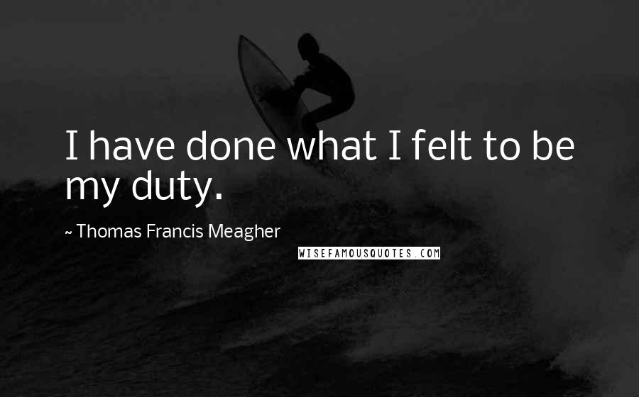 Thomas Francis Meagher Quotes: I have done what I felt to be my duty.