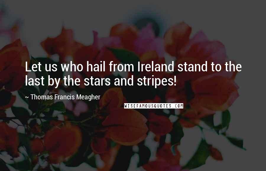 Thomas Francis Meagher Quotes: Let us who hail from Ireland stand to the last by the stars and stripes!