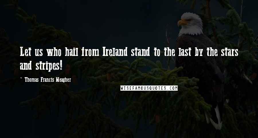 Thomas Francis Meagher Quotes: Let us who hail from Ireland stand to the last by the stars and stripes!