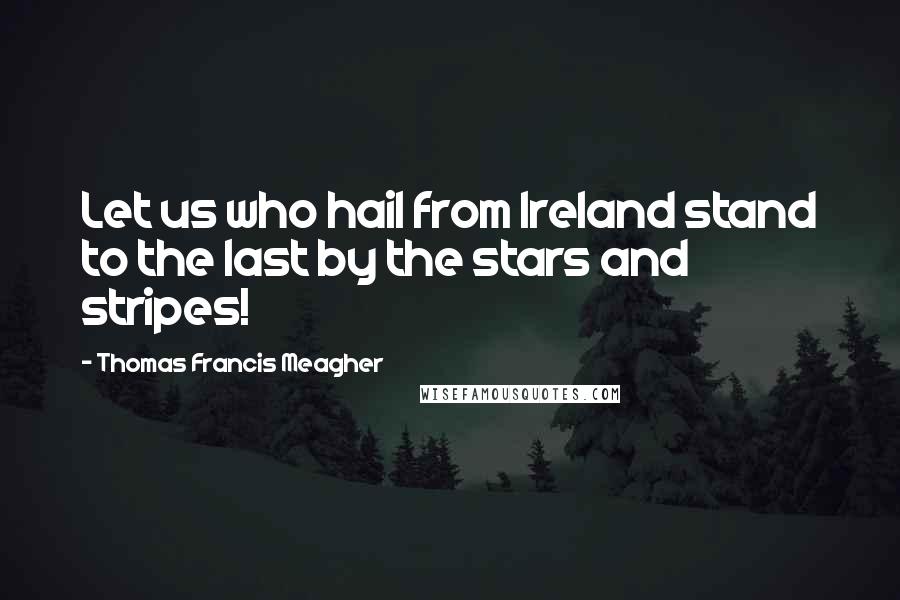 Thomas Francis Meagher Quotes: Let us who hail from Ireland stand to the last by the stars and stripes!