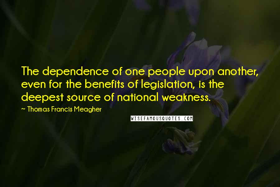 Thomas Francis Meagher Quotes: The dependence of one people upon another, even for the benefits of legislation, is the deepest source of national weakness.