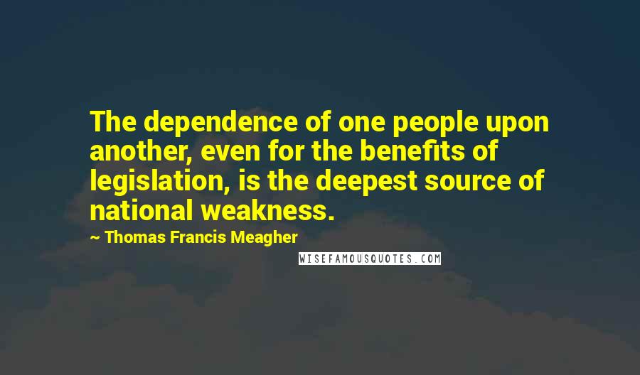 Thomas Francis Meagher Quotes: The dependence of one people upon another, even for the benefits of legislation, is the deepest source of national weakness.