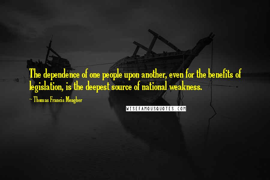 Thomas Francis Meagher Quotes: The dependence of one people upon another, even for the benefits of legislation, is the deepest source of national weakness.