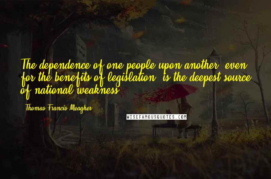 Thomas Francis Meagher Quotes: The dependence of one people upon another, even for the benefits of legislation, is the deepest source of national weakness.