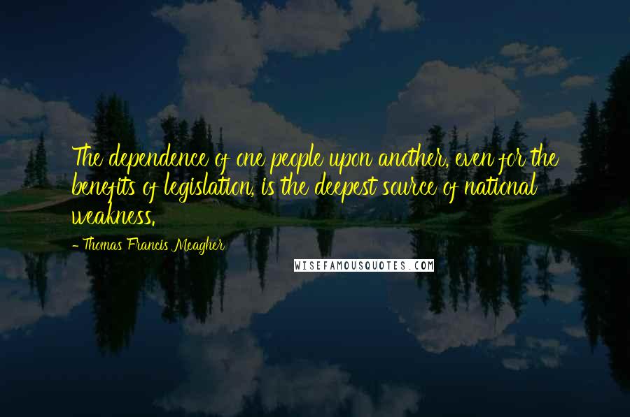 Thomas Francis Meagher Quotes: The dependence of one people upon another, even for the benefits of legislation, is the deepest source of national weakness.